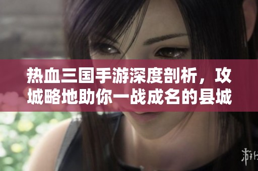 热血三国手游深度剖析，攻城略地助你一战成名的县城攻略解析