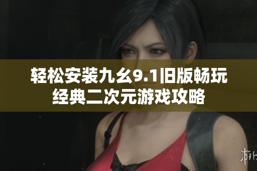 轻松安装九幺9.1旧版畅玩经典二次元游戏攻略