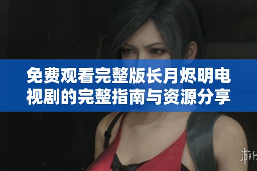 免费观看完整版长月烬明电视剧的完整指南与资源分享
