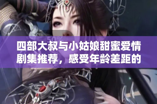 四部大叔与小姑娘甜蜜爱情剧集推荐，感受年龄差距的美好