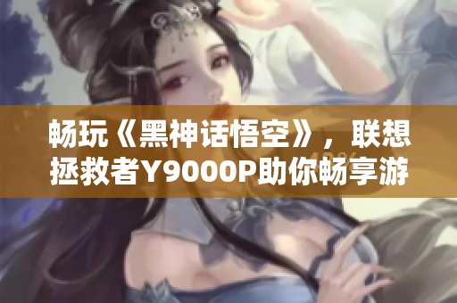 畅玩《黑神话悟空》，联想拯救者Y9000P助你畅享游戏体验