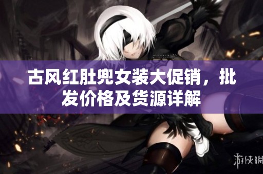 古风红肚兜女装大促销，批发价格及货源详解