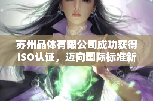 苏州晶体有限公司成功获得ISO认证，迈向国际标准新阶段