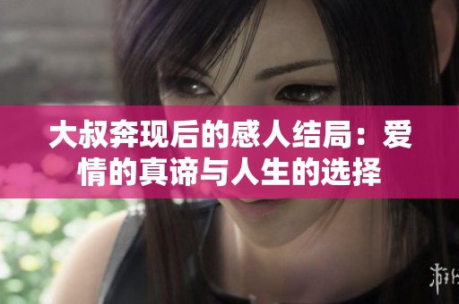 大叔奔现后的感人结局：爱情的真谛与人生的选择
