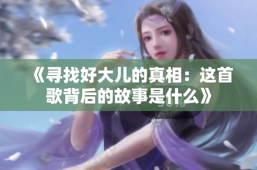《寻找好大儿的真相：这首歌背后的故事是什么》