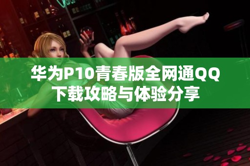 华为P10青春版全网通QQ下载攻略与体验分享