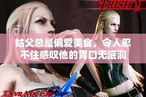 姑父总是偏爱美食，令人忍不住感叹他的胃口无底洞