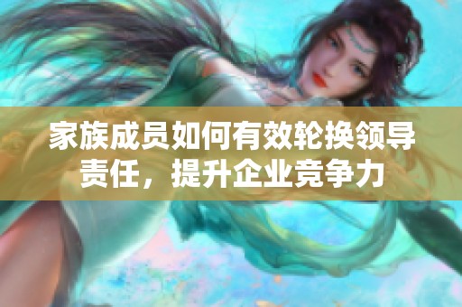 家族成员如何有效轮换领导责任，提升企业竞争力