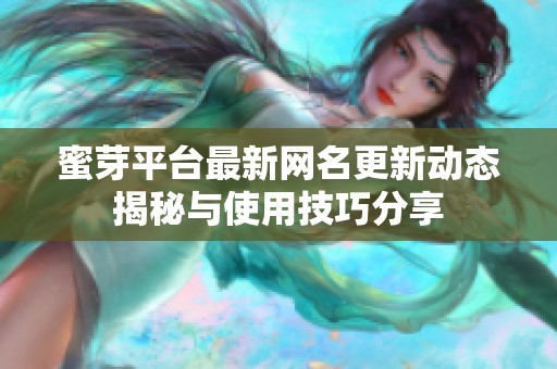 蜜芽平台最新网名更新动态揭秘与使用技巧分享