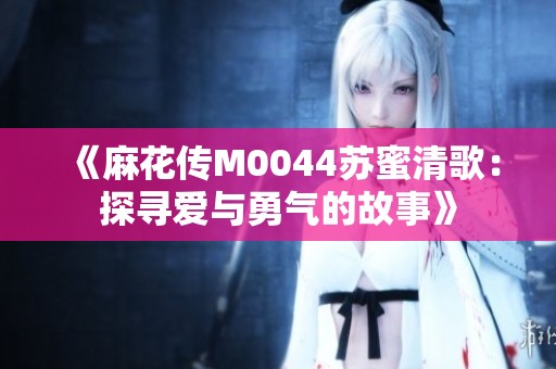 《麻花传M0044苏蜜清歌：探寻爱与勇气的故事》