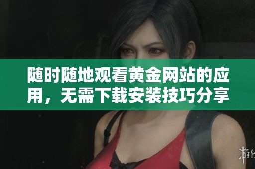 随时随地观看黄金网站的应用，无需下载安装技巧分享