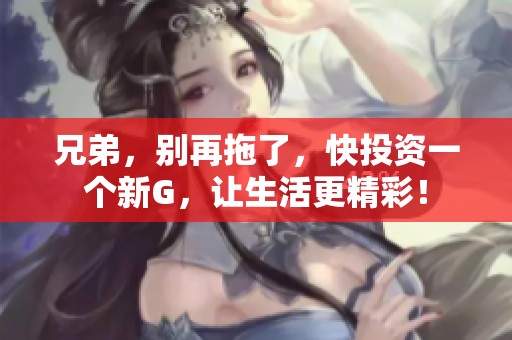 兄弟，别再拖了，快投资一个新G，让生活更精彩！