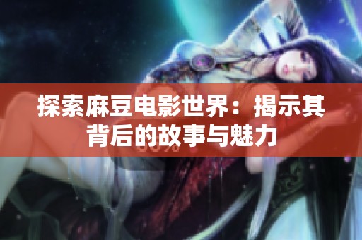 探索麻豆电影世界：揭示其背后的故事与魅力