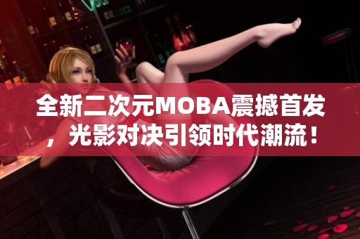 全新二次元MOBA震撼首发，光影对决引领时代潮流！