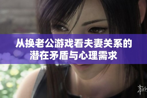 从换老公游戏看夫妻关系的潜在矛盾与心理需求