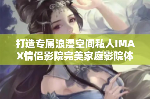 打造专属浪漫空间私人IMAX情侣影院完美家庭影院体验