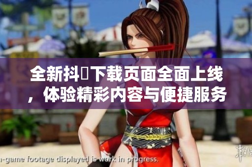 全新抖抈下载页面全面上线，体验精彩内容与便捷服务