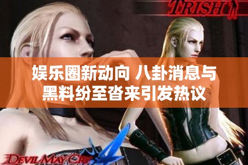 娱乐圈新动向 八卦消息与黑料纷至沓来引发热议