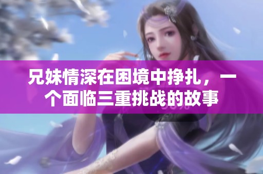 兄妹情深在困境中挣扎，一个面临三重挑战的故事
