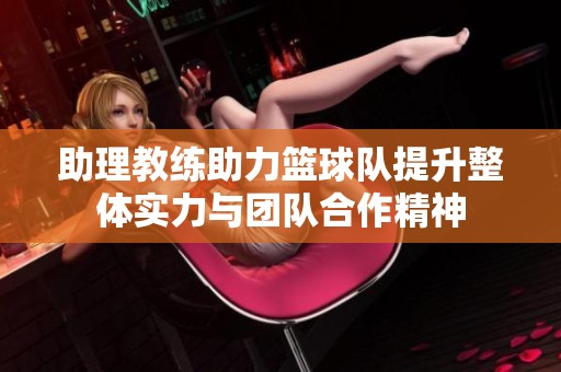 助理教练助力篮球队提升整体实力与团队合作精神