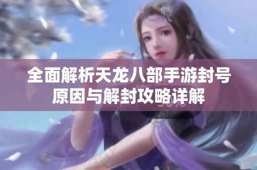 全面解析天龙八部手游封号原因与解封攻略详解