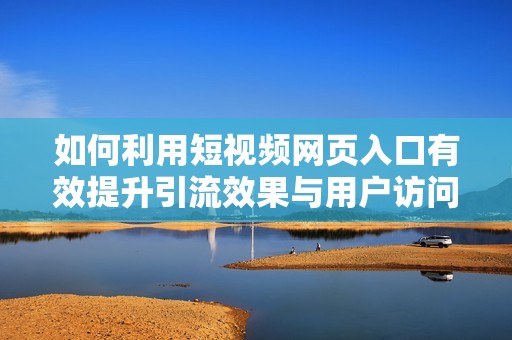 如何利用短视频网页入口有效提升引流效果与用户访问量