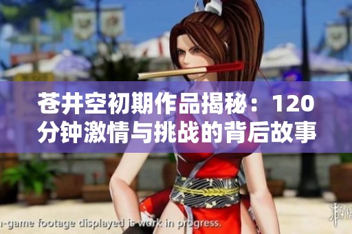 苍井空初期作品揭秘：120分钟激情与挑战的背后故事
