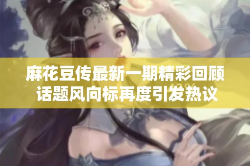 麻花豆传最新一期精彩回顾 话题风向标再度引发热议