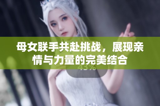 母女联手共赴挑战，展现亲情与力量的完美结合