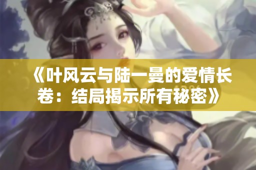 《叶风云与陆一曼的爱情长卷：结局揭示所有秘密》