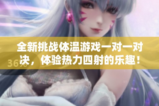全新挑战体温游戏一对一对决，体验热力四射的乐趣！
