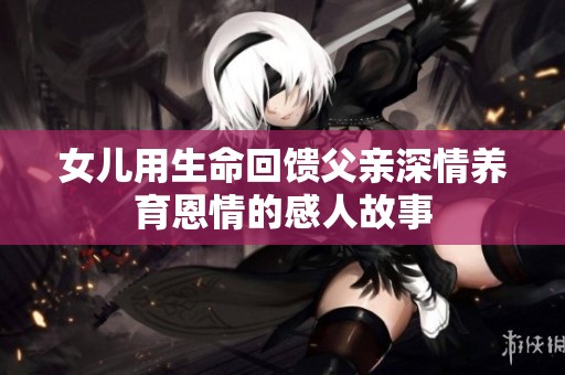 女儿用生命回馈父亲深情养育恩情的感人故事