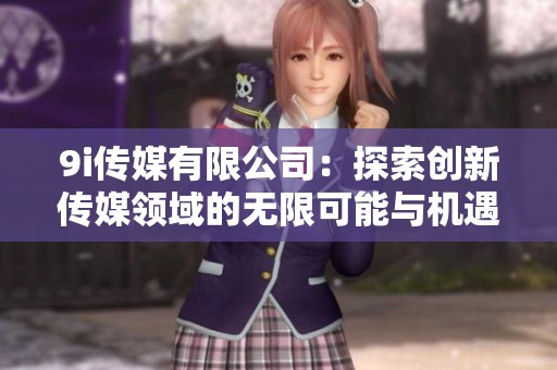 9i传媒有限公司：探索创新传媒领域的无限可能与机遇