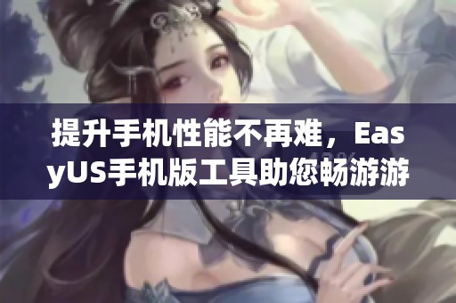 提升手机性能不再难，EasyUS手机版工具助您畅游游戏世界