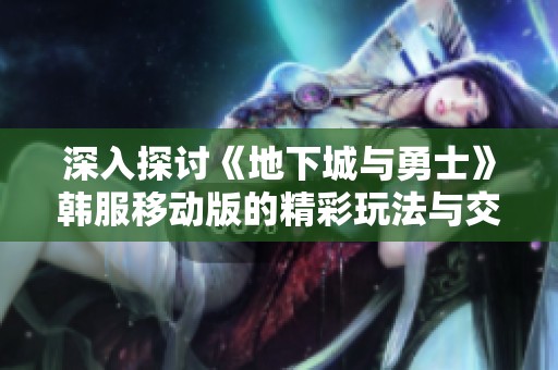 深入探讨《地下城与勇士》韩服移动版的精彩玩法与交流平台