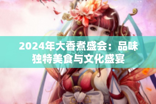 2024年大香煮盛会：品味独特美食与文化盛宴