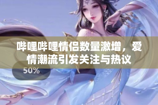 哔哩哔哩情侣数量激增，爱情潮流引发关注与热议