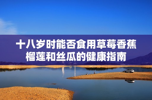 十八岁时能否食用草莓香蕉榴莲和丝瓜的健康指南