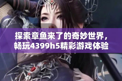 探索章鱼来了的奇妙世界，畅玩4399h5精彩游戏体验