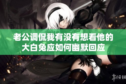 老公调侃我有没有想看他的大白兔应如何幽默回应