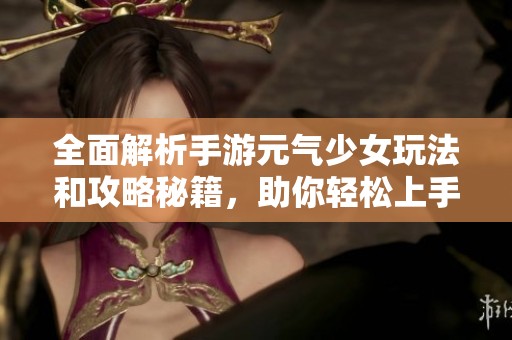 全面解析手游元气少女玩法和攻略秘籍，助你轻松上手！