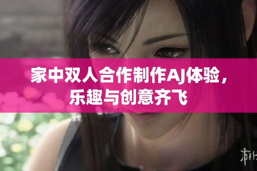 家中双人合作制作AJ体验，乐趣与创意齐飞