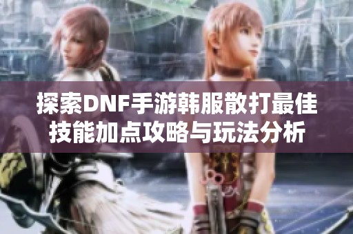 探索DNF手游韩服散打最佳技能加点攻略与玩法分析