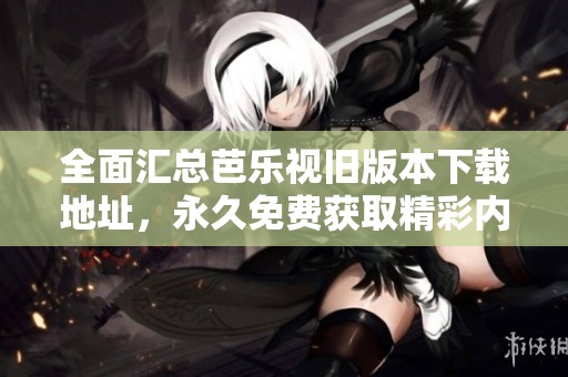 全面汇总芭乐视旧版本下载地址，永久免费获取精彩内容