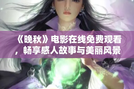 《晚秋》电影在线免费观看，畅享感人故事与美丽风景