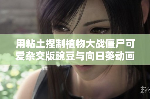 用粘土捏制植物大战僵尸可爱杂交版豌豆与向日葵动画展示