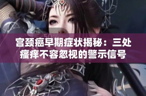 宫颈癌早期症状揭秘：三处瘙痒不容忽视的警示信号