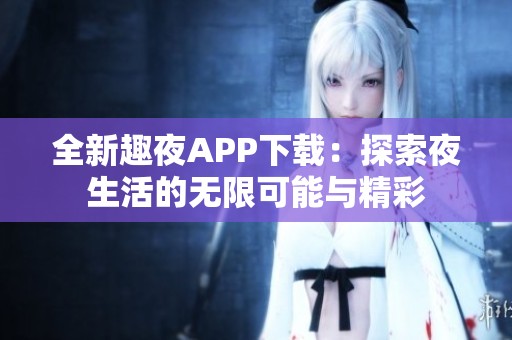 全新趣夜APP下载：探索夜生活的无限可能与精彩