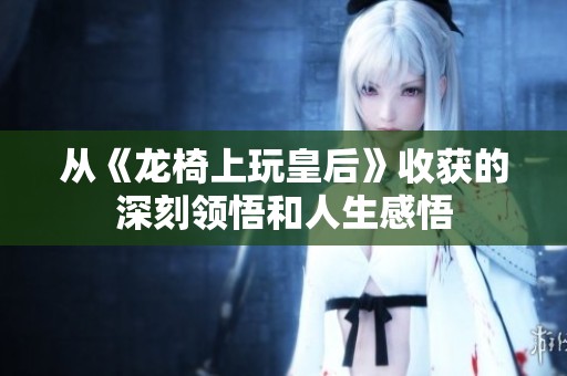 从《龙椅上玩皇后》收获的深刻领悟和人生感悟