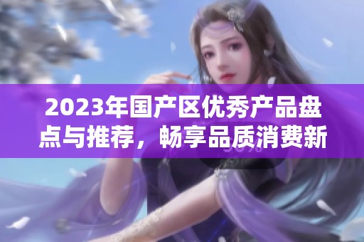2023年国产区优秀产品盘点与推荐，畅享品质消费新时代